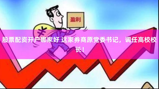 股票配资开户哪家好 这家券商原党委书记，调任高校校长！