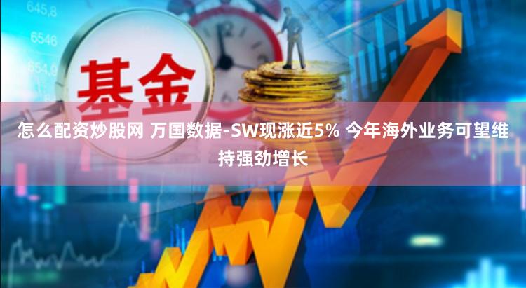 怎么配资炒股网 万国数据-SW现涨近5% 今年海外业务可望维持强劲增长