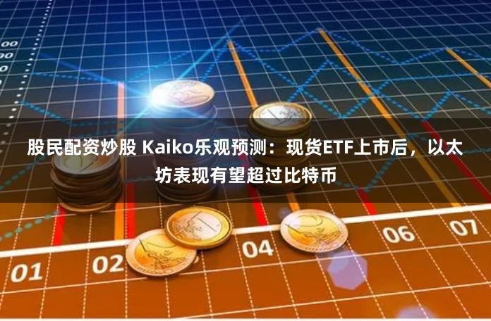 股民配资炒股 Kaiko乐观预测：现货ETF上市后，以太坊表现有望超过比特币