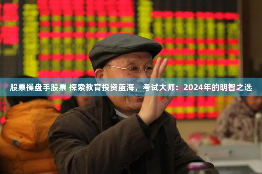 股票操盘手股票 探索教育投资蓝海，考试大师：2024年的明智之选