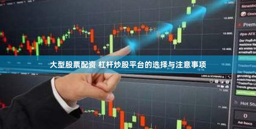 大型股票配资 杠杆炒股平台的选择与注意事项