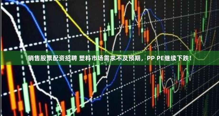 销售股票配资招聘 塑料市场需求不及预期，PP PE继续下跌！