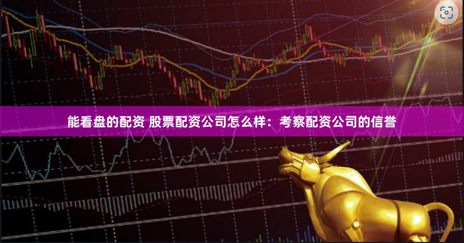 能看盘的配资 股票配资公司怎么样：考察配资公司的信誉