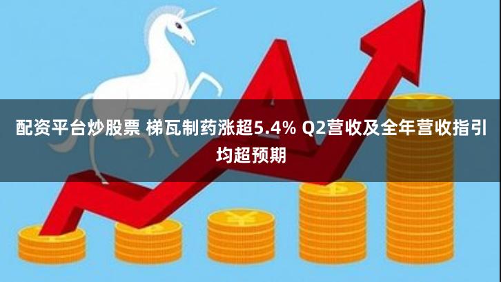 配资平台炒股票 梯瓦制药涨超5.4% Q2营收及全年营收指引均超预期