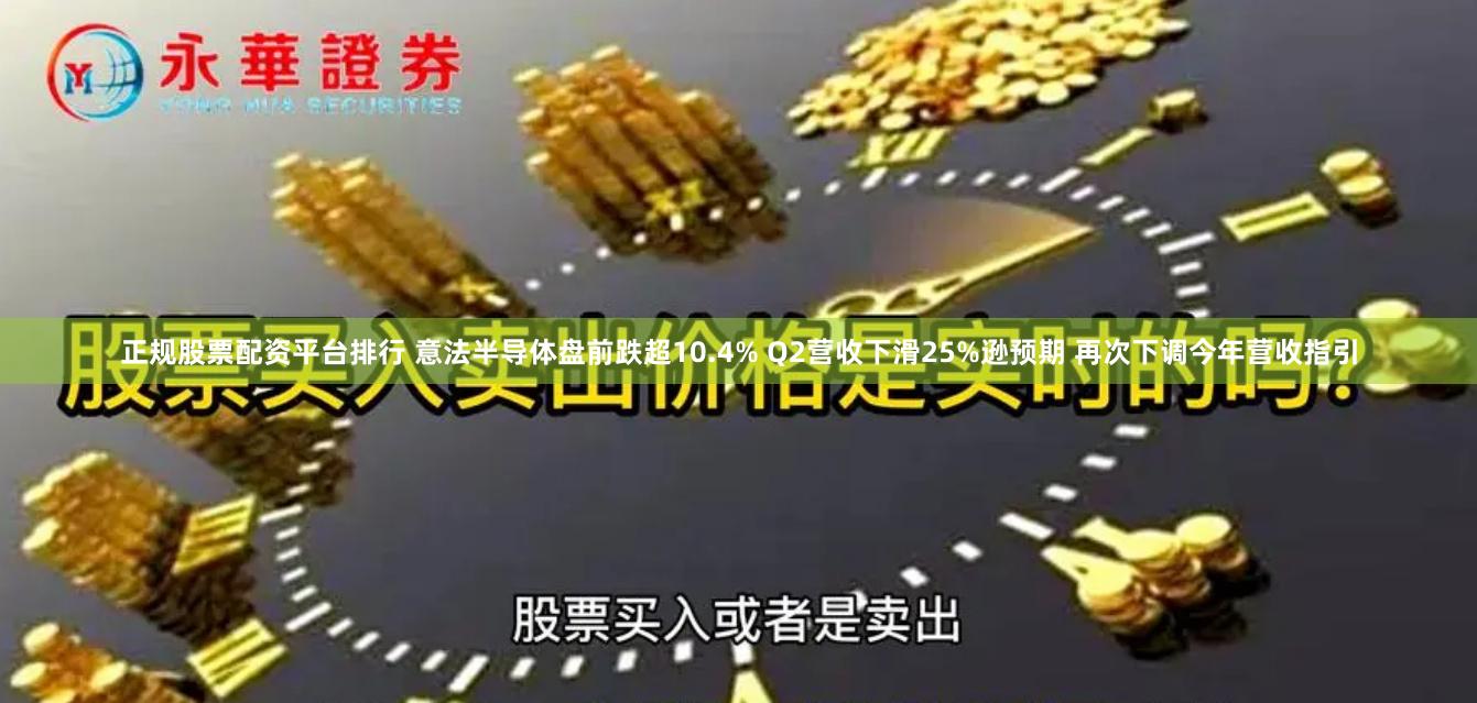 正规股票配资平台排行 意法半导体盘前跌超10.4% Q2营收下滑25%逊预期 再次下调今年营收指引