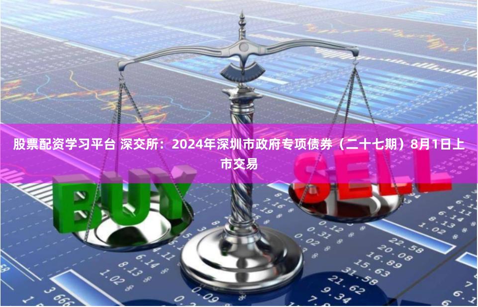 股票配资学习平台 深交所：2024年深圳市政府专项债券（二十七期）8月1日上市交易