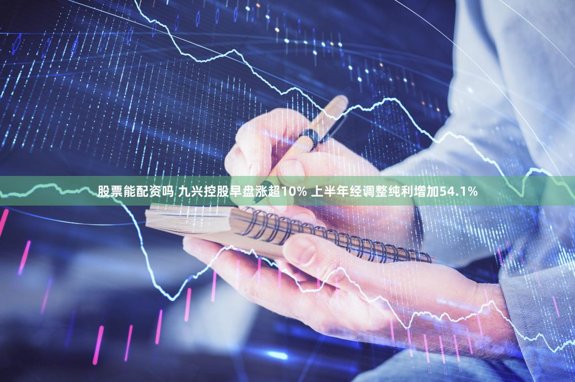 股票能配资吗 九兴控股早盘涨超10% 上半年经调整纯利增加54.1%