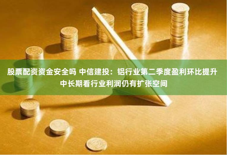 股票配资资金安全吗 中信建投：铝行业第二季度盈利环比提升 中长期看行业利润仍有扩张空间