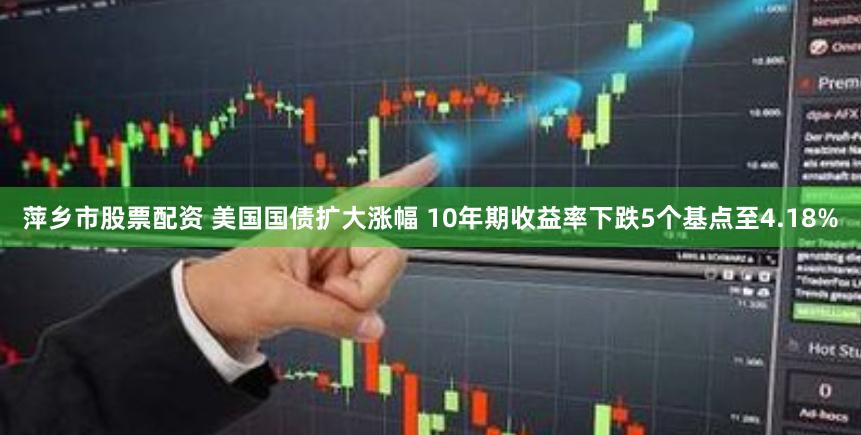 萍乡市股票配资 美国国债扩大涨幅 10年期收益率下跌5个基点至4.18%