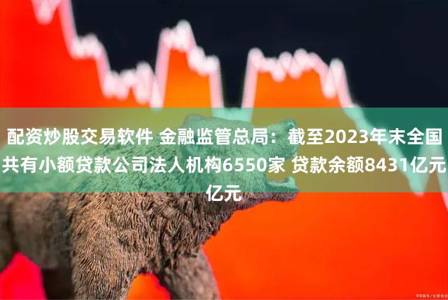 配资炒股交易软件 金融监管总局：截至2023年末全国共有小额贷款公司法人机构6550家 贷款余额8431亿元