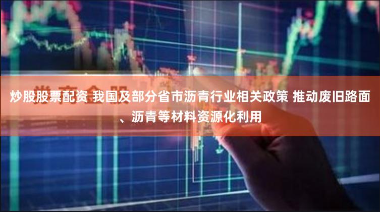 炒股股票配资 我国及部分省市沥青行业相关政策 推动废旧路面、沥青等材料资源化利用