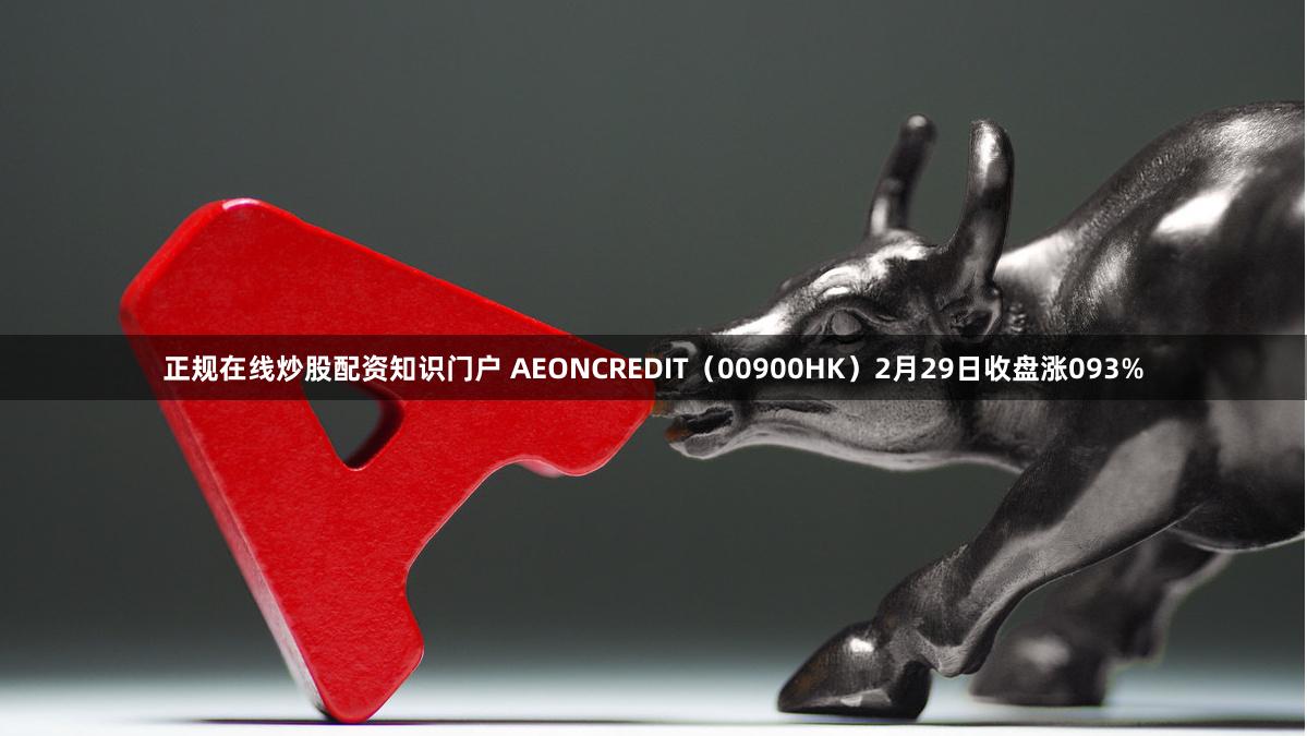 正规在线炒股配资知识门户 AEONCREDIT（00900HK）2月29日收盘涨093%