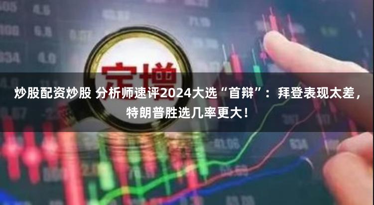 炒股配资炒股 分析师速评2024大选“首辩”：拜登表现太差，特朗普胜选几率更大！