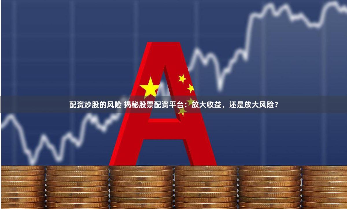 配资炒股的风险 揭秘股票配资平台：放大收益，还是放大风险？