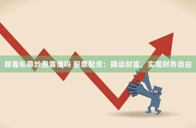跟着私募炒股靠谱吗 股票配资：撬动财富，实现财务自由