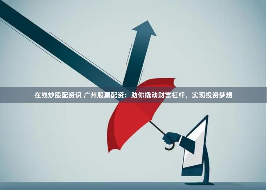 在线炒股配资识 广州股票配资：助你撬动财富杠杆，实现投资梦想