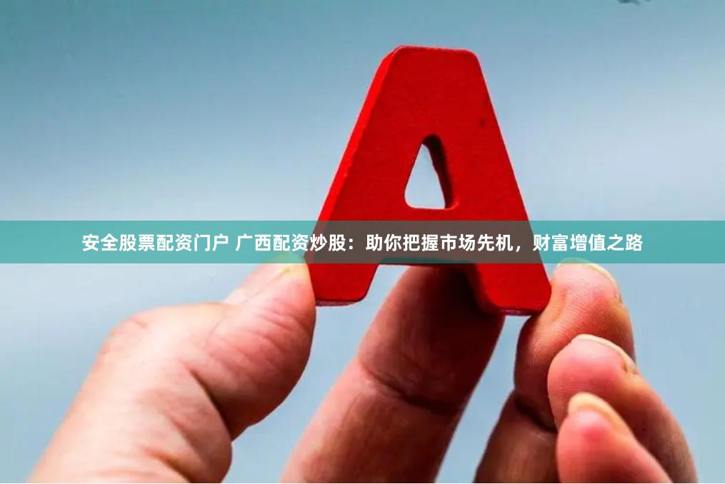 安全股票配资门户 广西配资炒股：助你把握市场先机，财富增值之路