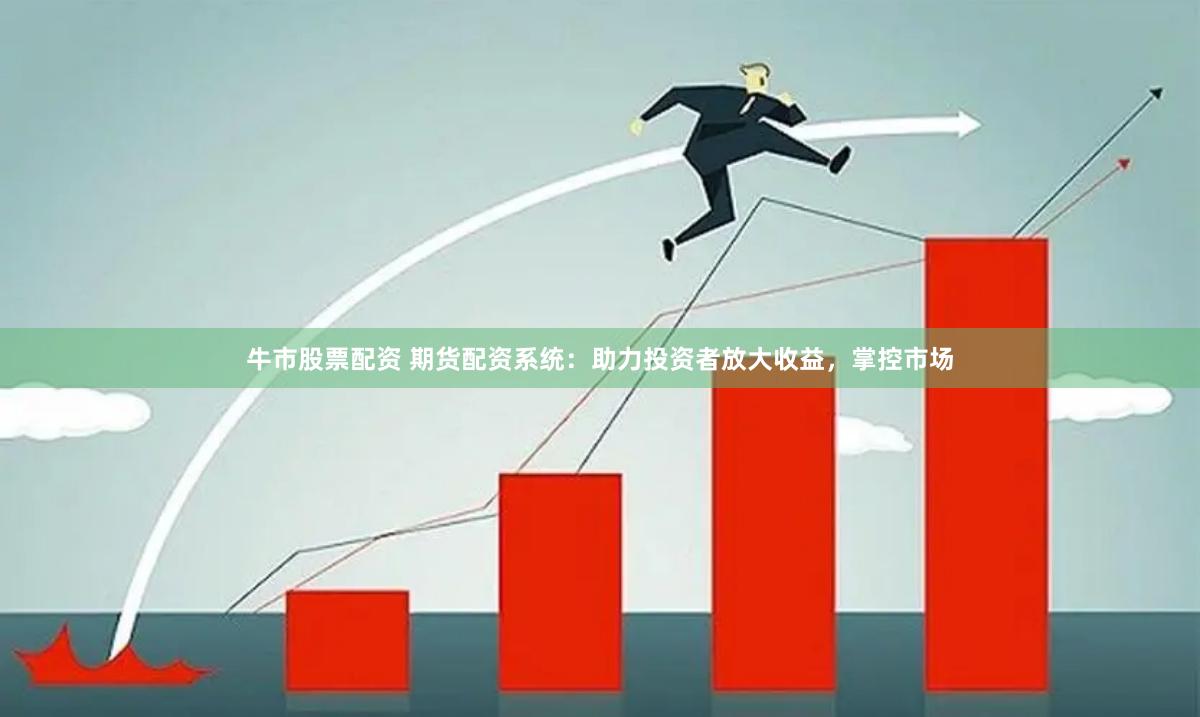 牛市股票配资 期货配资系统：助力投资者放大收益，掌控市场