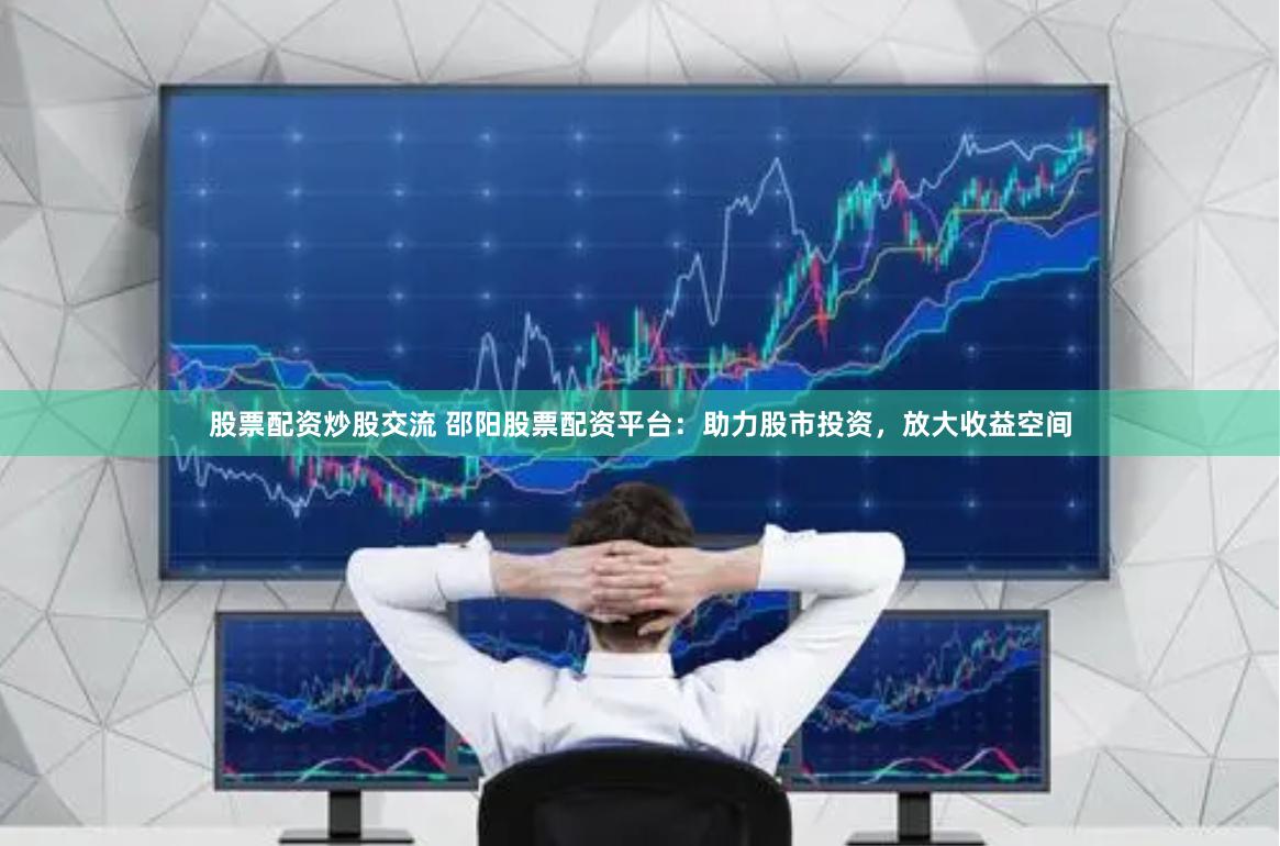 股票配资炒股交流 邵阳股票配资平台：助力股市投资，放大收益空间