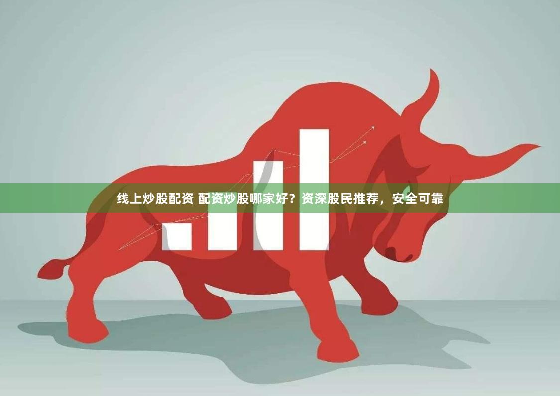 线上炒股配资 配资炒股哪家好？资深股民推荐，安全可靠