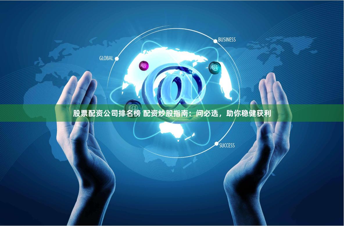 股票配资公司排名榜 配资炒股指南：问必选，助你稳健获利