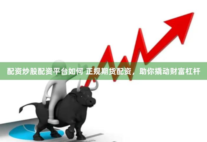 配资炒股配资平台如何 正规期货配资，助你撬动财富杠杆