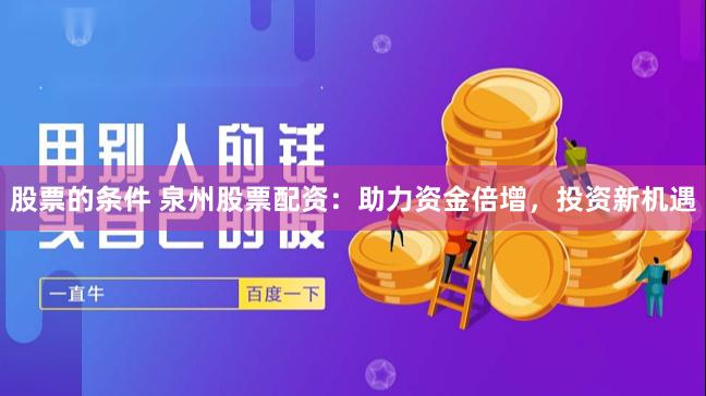 股票的条件 泉州股票配资：助力资金倍增，投资新机遇