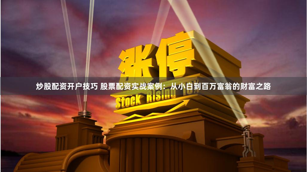 炒股配资开户技巧 股票配资实战案例：从小白到百万富翁的财富之路