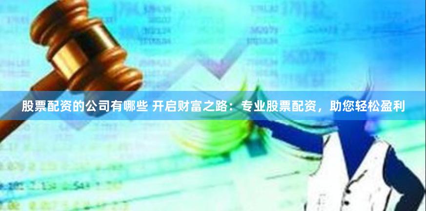 股票配资的公司有哪些 开启财富之路：专业股票配资，助您轻松盈利