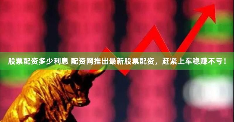 股票配资多少利息 配资网推出最新股票配资，赶紧上车稳赚不亏！