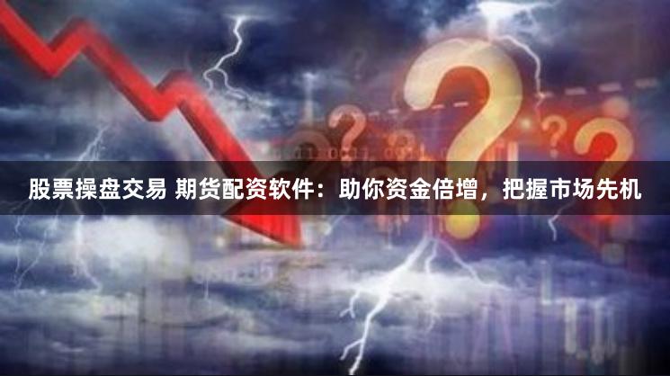 股票操盘交易 期货配资软件：助你资金倍增，把握市场先机