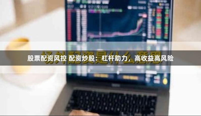股票配资风控 配资炒股：杠杆助力，高收益高风险
