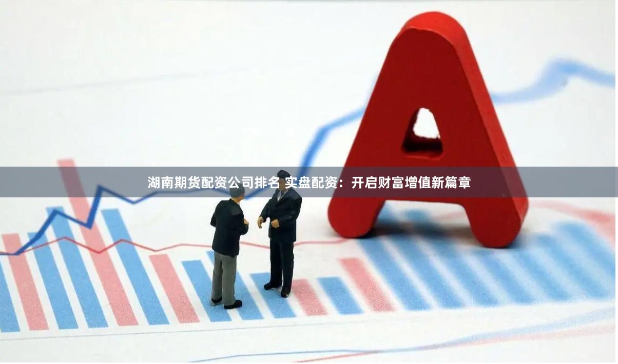 湖南期货配资公司排名 实盘配资：开启财富增值新篇章