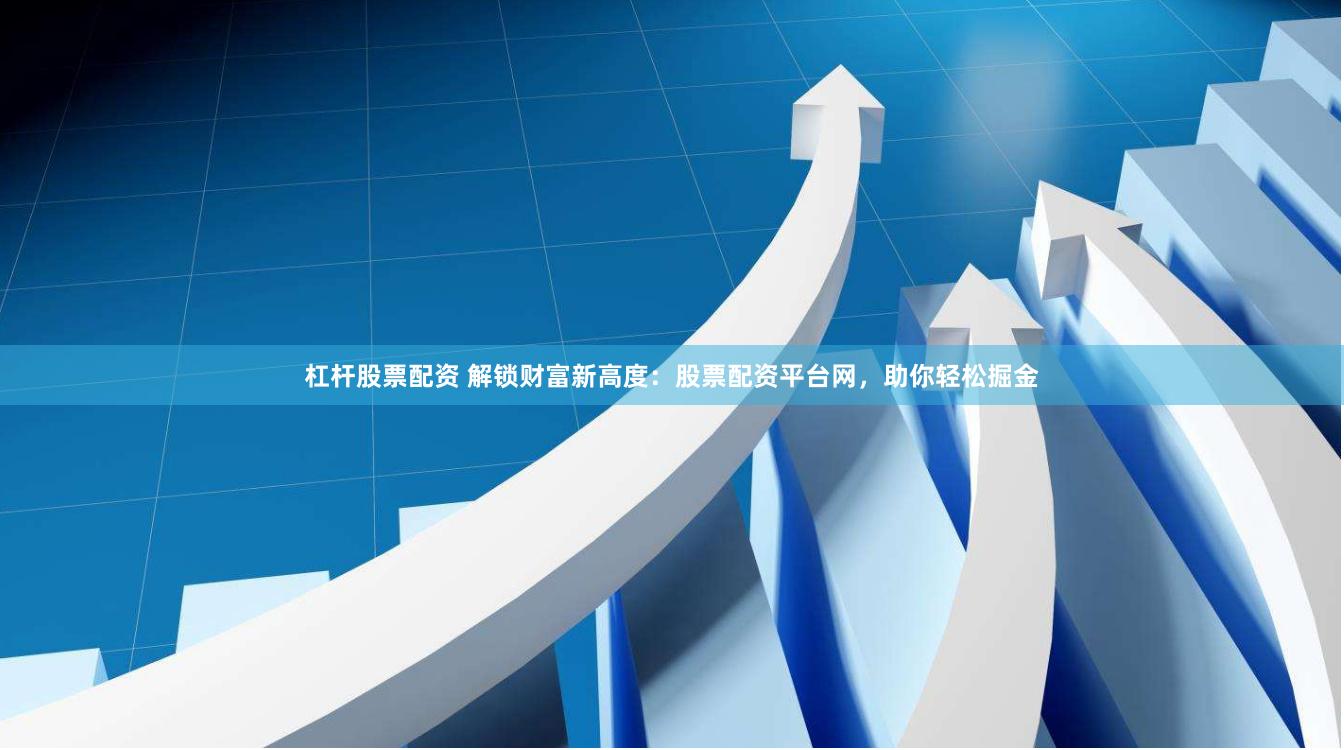 杠杆股票配资 解锁财富新高度：股票配资平台网，助你轻松掘金